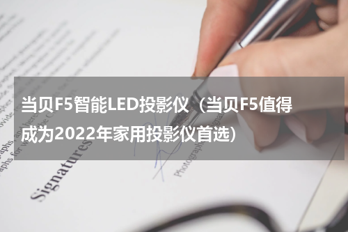 当贝F5智能LED投影仪（当贝F5值得成为2022年家用投影仪首选）