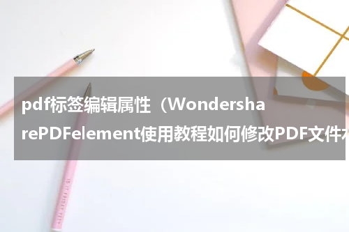 pdf标签编辑属性（WondersharePDFelement使用教程如何修改PDF文件水印和背景）
