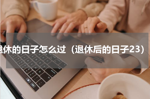 退休的日子怎么过（退休后的日子23）