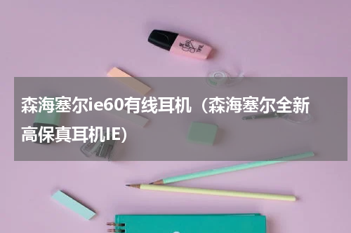 森海塞尔ie60有线耳机（森海塞尔全新高保真耳机IE）