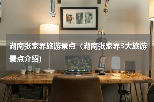 湖南张家界旅游景点（湖南张家界3大旅游景点介绍）