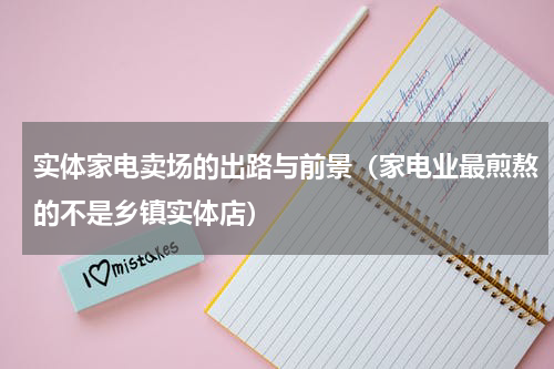 实体家电卖场的出路与前景（家电业最煎熬的不是乡镇实体店）