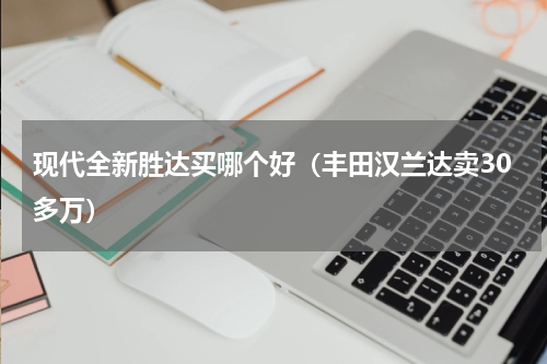 现代全新胜达买哪个好（丰田汉兰达卖30多万）