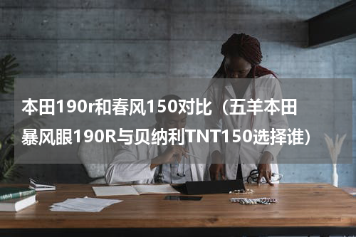 本田190r和春风150对比（五羊本田暴风眼190R与贝纳利TNT150选择谁）