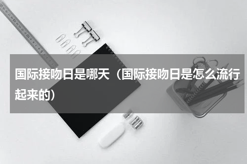 国际接吻日是哪天（国际接吻日是怎么流行起来的）