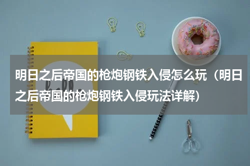 明日之后帝国的枪炮钢铁入侵怎么玩（明日之后帝国的枪炮钢铁入侵玩法详解）