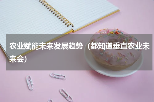 农业赋能未来发展趋势（都知道垂直农业未来会）