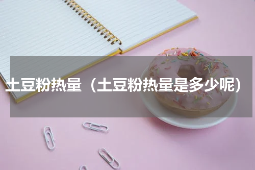 土豆粉热量（土豆粉热量是多少呢）