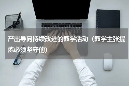 产出导向持续改进的教学活动（教学主张提炼必须坚守的）