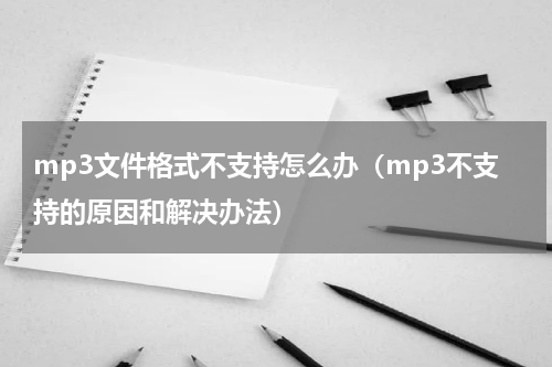 mp3文件格式不支持怎么办（mp3不支持的原因和解决办法）