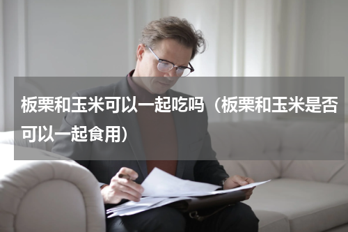板栗和玉米可以一起吃吗（板栗和玉米是否可以一起食用）