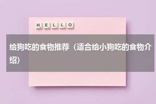 给狗吃的食物推荐（适合给小狗吃的食物介绍）