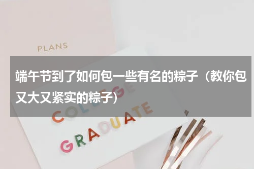 端午节到了如何包一些有名的粽子（教你包又大又紧实的粽子）