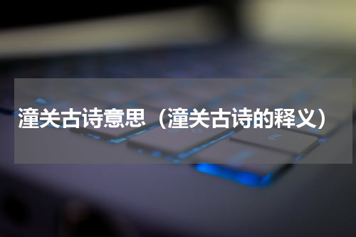 潼关古诗意思（潼关古诗的释义）