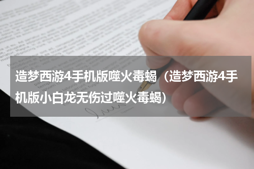 造梦西游4手机版噬火毒蝎（造梦西游4手机版小白龙无伤过噬火毒蝎）