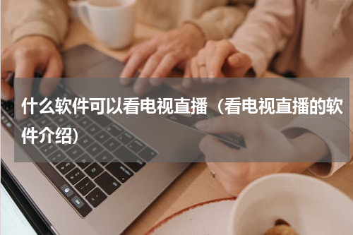 什么软件可以看电视直播（看电视直播的软件介绍）