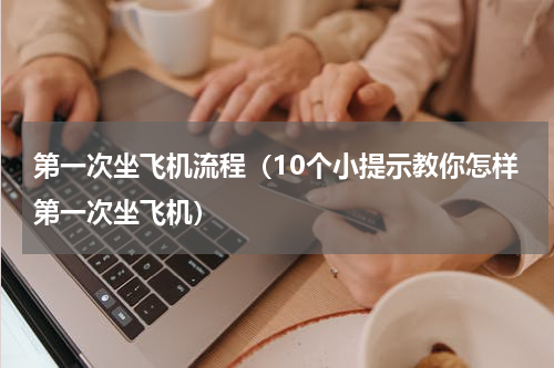 第一次坐飞机流程（10个小提示教你怎样第一次坐飞机）