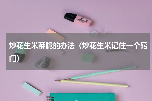 炒花生米酥脆的办法（炒花生米记住一个窍门）
