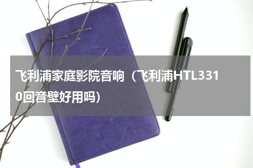 飞利浦家庭影院音响（飞利浦HTL3310回音壁好用吗）