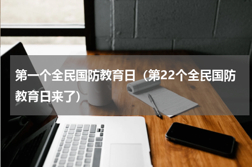 第一个全民国防教育日（第22个全民国防教育日来了）