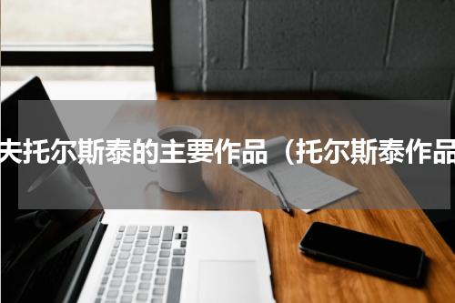列夫托尔斯泰的主要作品（托尔斯泰作品）