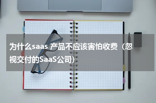 为什么saas 产品不应该害怕收费（忽视交付的SaaS公司）