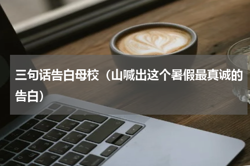 三句话告白母校（山喊出这个暑假最真诚的告白）