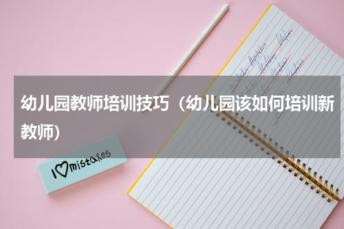 幼儿园教师培训技巧（幼儿园该如何培训新教师）