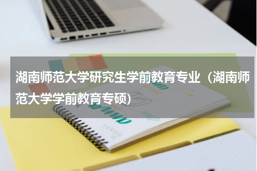 湖南师范大学研究生学前教育专业（湖南师范大学学前教育专硕）