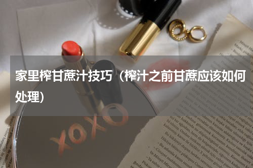 家里榨甘蔗汁技巧（榨汁之前甘蔗应该如何处理）