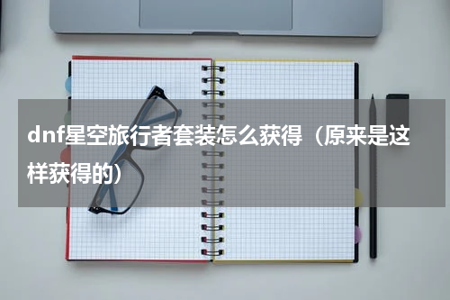dnf星空旅行者套装怎么获得（原来是这样获得的）