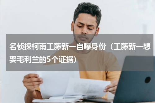名侦探柯南工藤新一自曝身份（工藤新一想娶毛利兰的5个证据）