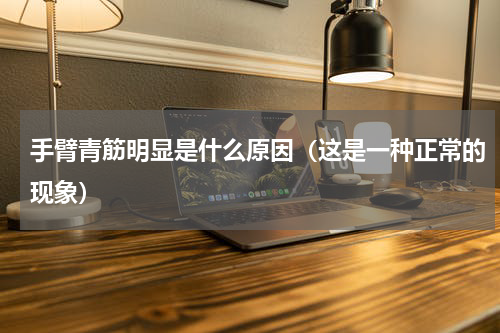 手臂青筋明显是什么原因（这是一种正常的现象）