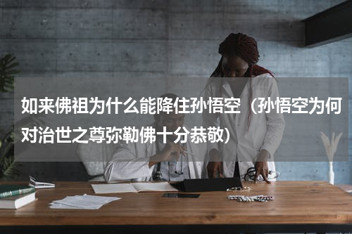 如来佛祖为什么能降住孙悟空（孙悟空为何对治世之尊弥勒佛十分恭敬）