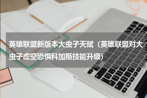 英雄联盟新版本大虫子天赋（英雄联盟对大虫子虚空恐惧科加斯技能升级）