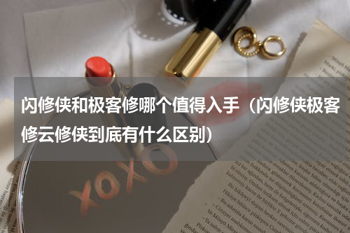 闪修侠和极客修哪个值得入手（闪修侠极客修云修侠到底有什么区别）