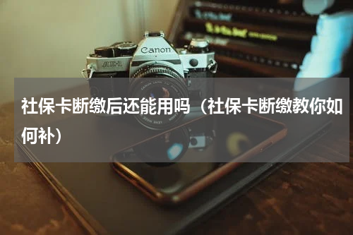社保卡断缴后还能用吗（社保卡断缴教你如何补）