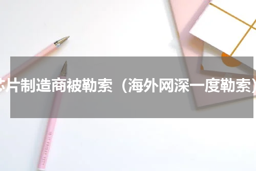 芯片制造商被勒索（海外网深一度勒索）