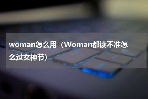 woman怎么用（Woman都读不准怎么过女神节）