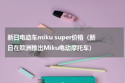新日电动车miku super价格（新日在欧洲推出Miku电动摩托车）