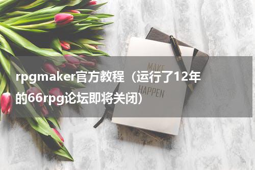 rpgmaker官方教程（运行了12年的66rpg论坛即将关闭）