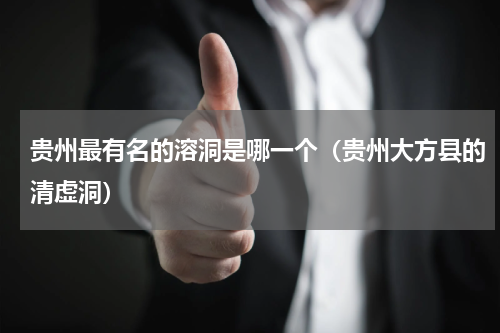 贵州最有名的溶洞是哪一个（贵州大方县的清虚洞）