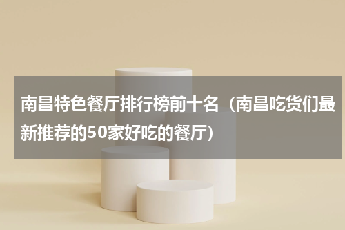 南昌特色餐厅排行榜前十名（南昌吃货们最新推荐的50家好吃的餐厅）