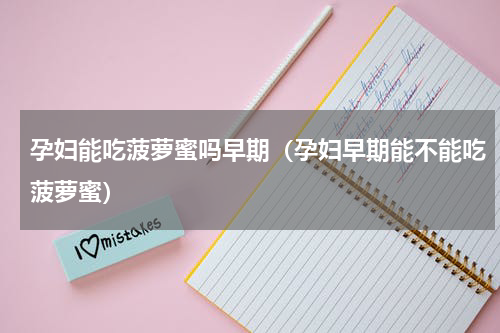 孕妇能吃菠萝蜜吗早期（孕妇早期能不能吃菠萝蜜）