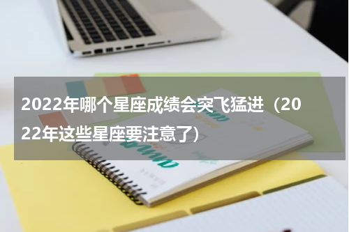 2022年哪个星座成绩会突飞猛进（2022年这些星座要注意了）