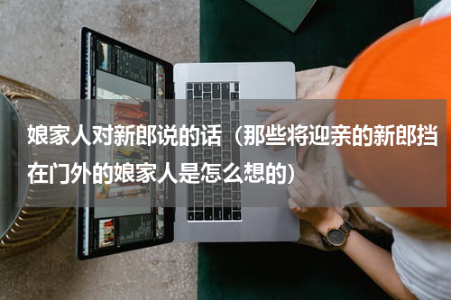 娘家人对新郎说的话（那些将迎亲的新郎挡在门外的娘家人是怎么想的）
