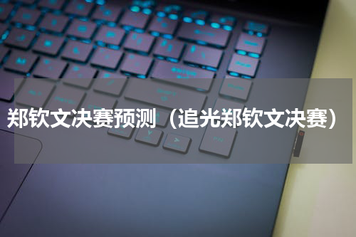 郑钦文决赛预测（追光郑钦文决赛）