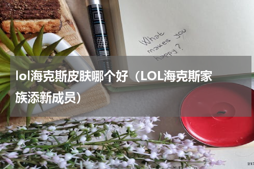 lol海克斯皮肤哪个好（LOL海克斯家族添新成员）