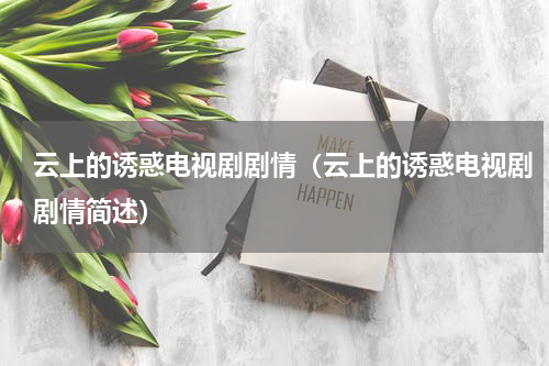 云上的诱惑电视剧剧情（云上的诱惑电视剧剧情简述）