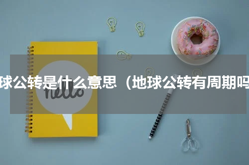 地球公转是什么意思（地球公转有周期吗）
